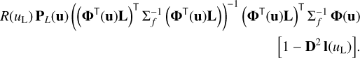 Mathematical equation: $\matrix{ \hfill {R\left( {{u_{\rm{L}}}} \right){{\bf{P}}_{\rm{L}}}\left( {\bf{u}} \right){{\left( {{{\left( {{{\bf{\Phi }}^ \top }\left( {\bf{u}} \right){\bf{L}}} \right)}^ \top }\Sigma _f^{ - 1}\left( {{{\bf{\Phi }}^ \top }\left( {\bf{u}} \right){\bf{L}}} \right)} \right)}^{ - 1}}{{\left( {{{\bf{\Phi }}^ \top }\left( {\bf{u}} \right){\bf{L}}} \right)}^ \top }\Sigma _f^{ - 1}{\bf{\Phi }}\left( {\bf{u}} \right)} \cr \hfill {\left[ {1 - {{\bf{D}}^2}{\bf{l}}\left( {{u_{\rm{L}}}} \right)} \right].} \cr } $
