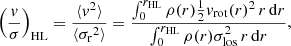 Mathematical equation: $$ \begin{aligned} \left(\frac{{ v}}{\sigma }\right)_{\rm HL}&= \frac{\langle { v}^2\rangle }{\langle {\sigma _{\rm r}}^2 \rangle } = \frac{\int _0^{r_{\rm HL}} \rho (r) \frac{1}{2} { v}_{\rm rot}(r)^2 \, r\, \mathrm{d} r}{\int _0^{r_{\rm HL}} \rho (r) \sigma _{\rm los}^2 \, r \, \mathrm{d} r}, \end{aligned} $$