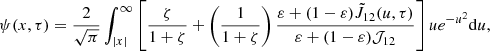 Mathematical equation: $$ \begin{aligned} \psi (x, \tau ) = \frac{2}{\sqrt{\pi }} \int _{|x |}^{\infty }{ \left[ \frac{\zeta }{1+\zeta } + \left(\frac{1}{1+\zeta }\right) \frac{\varepsilon + (1-\varepsilon ) \tilde{J}_{12} (u, \tau )}{\varepsilon + (1-\varepsilon ) \mathcal{{J}}_{12}} \right] u e^{-u^2} \mathrm{d}u } , \end{aligned} $$