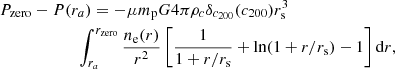 Mathematical equation: $$ \begin{aligned}&P_{\rm zero} - P(r_{a}) = -\mu m_{\rm p}G 4 \pi \rho _{c} \delta _{c_{200}}(c_{200}) r_{\rm s}^3 \nonumber \\&\qquad \qquad \qquad \int _{r_a}^{r_{\rm zero}} \frac{ n_{\rm e}(r)}{r^2} \left[ \frac{1}{1+r/r_{\rm s}} + \ln (1+r/r_{\rm s}) -1 \right] \mathrm{d} r , \end{aligned} $$