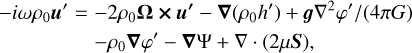 Mathematical equation: $\matrix{ { - i\omega {\rho _0}{\bf{u'}} = } \hfill &amp; { - 2{\rho _0}{\bf{\Omega \times u'}} - \nabla \left( {{\rho _0}h'} \right) + g{\nabla ^2}\varphi '/\left( {4\pi G} \right)} \hfill \cr {} \hfill &amp; { - {\rho _0}\nabla \varphi ' - \nabla {\rm{\psi + }}\nabla \cdot \left( {2\mu {\bf{S}}} \right),} \hfill \cr } $