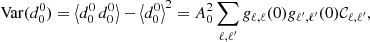 Mathematical equation: $$ \begin{aligned} \mathrm{Var} (d^0_0) = \left\langle d^0_0 \, d^0_0 \right\rangle - \left\langle d^0_0\right\rangle ^2 = A_0^2 \sum _{\ell ,\ell ^{\prime }} g_{\ell ,\ell }(0) g_{\ell ^{\prime },\ell ^{\prime }}(0) \mathcal{C} _{\ell ,\ell ^{\prime }}, \end{aligned} $$