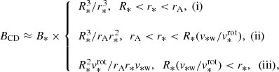 Mathematical equation: $$ \begin{aligned} B_{\mathrm{CD}} \approx B_* \times \left\{ \begin{array}{l} R_*^3/r_{\rm *}^3, \ \ R_*<r_{\rm *}<r_{\rm A}, \ (\mathrm{i}) \\ \\ R_*^3/r_{\rm A}r_{\rm *}^2, \ \ r_{\rm A}<r_{\rm *}<R_*({v}_{\rm *w}/{v}_*^\mathrm{rot}), \ (\mathrm{ii}) \\ \\ R_{*}^2{v}_*^\mathrm{rot}/r_{\rm A}r_{\rm *}{v}_{\rm *w}, \ \ R_*({v}_{\rm *w}/{v}_*^\mathrm{rot}) < r_{\rm *}, \ \ (\mathrm{iii}), \end{array} \right. \end{aligned} $$