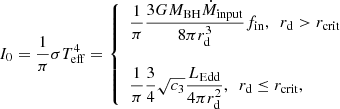 Mathematical equation: $$ \begin{aligned} I_0=\frac{1}{\pi }\sigma T_{\rm eff}^4 = \left\{ \begin{array}{l} \dfrac{1}{\pi }\dfrac{3GM_{\rm BH}\dot{M}_{\rm input}}{8\pi r_{\rm d}^3} f_{\rm in}, \ \ r_{\rm d} > r_{\rm crit}\\ \\ \dfrac{1}{\pi }\dfrac{3}{4}\sqrt{c_3}\dfrac{L_{\rm Edd}}{4\pi r_{\rm d}^2}, \ \ r_{\rm d} \le r_{\rm crit}, \end{array} \right. \end{aligned} $$