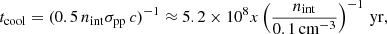Mathematical equation: $$ \begin{aligned} t_{\rm cool} = (0.5\,n_{\rm int} \sigma _{\rm pp}\,c)^{-1} \approx 5.2 \times 10^{8} x \left(\frac{n_{\rm int}}{0.1\,\mathrm{cm^{-3}}}\right)^{-1}\,\mathrm{yr}, \end{aligned} $$