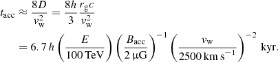 Mathematical equation: $$ \begin{aligned} t_{\rm acc}&\approx \frac{8D}{v_{\rm w}^2} = \frac{8h}{3} \frac{r_{\rm g}c}{v_{\rm w}^2}\nonumber \\&= 6.7\,h \left(\frac{E}{100\,\mathrm{TeV}}\right)\left(\frac{B_{\rm acc}}{2\,\upmu \mathrm{G}}\right)^{-1} \left(\frac{v_{\rm w}}{2500\,\mathrm{km\,s}^{-1}}\right)^{-2}\,\mathrm{kyr}. \end{aligned} $$