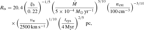 Mathematical equation: $$ \begin{aligned} R_{\rm ts}&= 20.4 \left(\frac{\xi _{\rm b}}{0.22}\right)^{-1/5} \left(\frac{\dot{M}}{5 \times 10^{-4}\,M_\odot \,\mathrm{yr}^{-1}} \right)^{3/10} \left(\frac{n_{\rm ext}}{100\,\mathrm{cm}^{-3}}\right)^{-3/10}\nonumber \\&\quad \times \left(\frac{v_{\rm w}}{2500\,\mathrm{km\,s^{-1}}}\right)^{1/10} \left(\frac{t_{\rm sys}}{4\,\mathrm{Myr}} \right)^{2/5}\,\mathrm{pc}, \end{aligned} $$