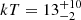 Mathematical equation: $ kT=13^{+10}_{-2} $