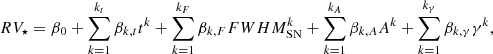 Mathematical equation: $$ \begin{aligned} RV_{\star } = \beta _0 + \displaystyle \sum _{k=1}^{k_t}{\beta _{k,t} t^k} + \displaystyle \sum _{k=1}^{k_F}{\beta _{k,F} FWHM_\mathrm {SN} ^k} + \displaystyle \sum _{k=1}^{k_A}{\beta _{k,A} A^k} + \displaystyle \sum _{k=1}^{k_{\gamma }}{\beta _{k,\gamma } \gamma ^k}, \end{aligned} $$