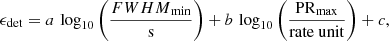 Mathematical equation: $$ \begin{aligned} \epsilon _{\rm det} = a\,\log _{10}{\left(\frac{{FWHM}_{\rm min}}{\mathrm{s}}\right)} + b\,\log _{10}{\left(\frac{\mathrm{PR}_{\rm max}}{\mathrm{rate\ unit}}\right)} + c, \end{aligned} $$