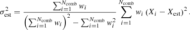 Mathematical equation: $$ \begin{aligned} \sigma _{\mathrm{est} }^2 = \frac{\sum _{i=1}^{N_{\mathrm{comb} }} w_i}{\left( \sum _{i=1}^{N_{\mathrm{comb} }} w_i \right)^2 - \sum _{i=1}^{N_{\mathrm{comb} }} w_i^2} \sum _{i=1}^{N_{\mathrm{comb} }} w_i \left( X_i - X_{\mathrm{est} } \right)^2 . \end{aligned} $$