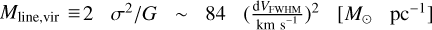 ${{{M_{{\rm{line,vir}}}} \equiv 2\,{\sigma ^2}} \mathord{\left/ {\vphantom {{{M_{{\rm{line,vir}}}} \equiv 2\,{\sigma ^2}} {G\, \sim \,84\,{{\left( {{{{\rm{d}}{V_{{\rm{FWHM}}}}} \over {{\rm{km}}\,{{\rm{s}}^{ - 1}}}}} \right)}^2}\,\left[ {{M_ \odot }\,{\rm{p}}{{\rm{c}}^{ - 1}}} \right]}}} \right. \kern-\nulldelimiterspace} {G\, \sim \,84\,{{\left( {{{{\rm{d}}{V_{{\rm{FWHM}}}}} \over {{\rm{km}}\,{{\rm{s}}^{ - 1}}}}} \right)}^2}\,\left[ {{M_ \odot }\,{\rm{p}}{{\rm{c}}^{ - 1}}} \right]}} $