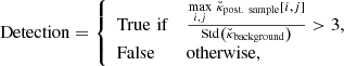 $$ \begin{aligned} \mathrm{Detection} ={\left\{ \begin{array}{ll}\mathrm {True\,\, if}\,&\frac{\underset{{i,j}}{\max }\,\, \breve{\kappa }_\mathrm {post.\ sample} \left[i,j\right]}{\mathrm{Std} \left( \breve{\kappa }_\mathrm{background} \right)} > 3, \\ \mathrm {False}\,&\mathrm{otherwise} ,\end{array}\right.} \end{aligned} $$