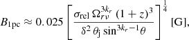 $$ \begin{aligned} B_{\rm 1pc} \approx 0.025 \left[\frac{\sigma _{\rm rel}\,\Omega _{r\nu }^{3k_r}\,(1+z)^3}{\delta ^2\, \theta _{\rm j}\, \mathrm{sin} ^{3k_{r}-1}\theta } \right]^{\frac{1}{4}}[\mathrm{G} ], \end{aligned} $$