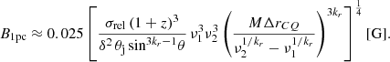 $$ \begin{aligned} B_{\rm 1pc} \approx 0.025 \left[\frac{\sigma _{\rm rel}\,(1+z)^3}{\delta ^2\, \theta _{\rm j}\, \mathrm{sin} ^{3k_{r}-1}\theta }\, \nu _1^3\nu _2^3 \left( \frac{M\Delta r_{CQ}}{\nu _2^{1/k_r}-\nu _1^{1/k_r}} \right)^{3k_r} \right]^{\frac{1}{4}}[\mathrm{G} ]. \end{aligned} $$