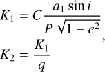 $ \matrix{ {{K_1} = C{{{a_1}\sin i} \over {P\sqrt {1 - {e^2}} }}} \hfill \cr {{K_2} = {{{K_1}} \over q}} \hfill \cr } $