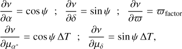$ \matrix{ {{{\partial v} \over {\partial \alpha }} = \cos \psi ;\,\,{{\partial v} \over {\partial \delta }}\sin \psi ;\,\,{{\partial v} \over {\partial \varpi }} = {\varpi _{{\rm{factor}}}}} \hfill \cr {{{\partial v} \over {\partial {\mu _{{\alpha ^ * }}}}} = \cos \psi {\rm{\Delta }}T;\,\,{{\partial v} \over {{\partial _{{\mu _\delta }}}}} = \sin \psi {\rm{\Delta }}T,} \hfill \cr } $
