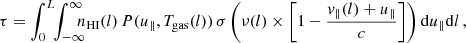 $$ \begin{aligned} \tau =\int _0^L \!\! \int _{-\infty }^\infty \!\!\!\! n_{\mathrm{HI} }(l)\,P(u_{\Vert },T_{\mathrm{gas} }(l))\,\sigma \left(\nu (l)\times \left[1-{{ v}_{\Vert }(l)+u_{\Vert } \over c}\right]\right) \mathrm{d} u_{\Vert } \mathrm{d}l \, , \end{aligned} $$