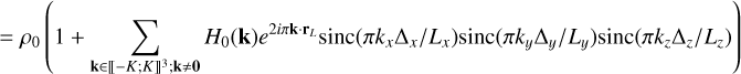 $ = {\rho _0}\left( {1 + \sum\limits_{{\bf{k}} \in {{\left[\kern-0.15em\left[ { - K;K} \right]\kern-0.15em\right]}^3};{\bf{k}} \ne {\bf{0}}} {{H_0}\left( {\bf{k}} \right){e^{2i\pi {\bf{k}} \cdot {{\bf{r}}_L}}}{\rm{sinc}}\left( {{{\pi {k_x}{{\rm{\Delta }}_x}} \mathord{\left/ {\vphantom {{\pi {k_x}{{\rm{\Delta }}_x}} {{L_x}}}} \right. \kern-\nulldelimiterspace} {{L_x}}}} \right){\rm{sinc}}\left( {{{\pi {k_y}{{\rm{\Delta }}_y}} \mathord{\left/ {\vphantom {{\pi {k_y}{{\rm{\Delta }}_y}} {{L_y}}}} \right. \kern-\nulldelimiterspace} {{L_y}}}} \right){\rm{sinc}}\left( {{{\pi {k_z}{{\rm{\Delta }}_z}} \mathord{\left/ {\vphantom {{\pi {k_z}{{\rm{\Delta }}_z}} {{L_z}}}} \right. \kern-\nulldelimiterspace} {{L_z}}}} \right)} } \right)$