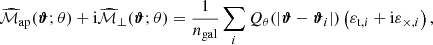 $$ \begin{aligned} {\widehat{\mathcal{M} }_\mathrm{ap} }(\boldsymbol{\vartheta };\theta ) + \mathrm{i} {\widehat{\mathcal{M} }_\perp }(\boldsymbol{\vartheta };\theta ) = \frac{1}{n_\mathrm{gal} }\sum _i Q_\theta (|\boldsymbol{\vartheta }-\boldsymbol{\vartheta }_i|)\left(\varepsilon _{\mathrm{t} ,i}+\mathrm{i} \varepsilon _{\times ,i}\right), \end{aligned} $$