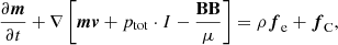$$ \begin{aligned}&\frac{\partial \boldsymbol{m}}{\partial t} + \nabla \left[ \boldsymbol{m} \boldsymbol{v} + p_{\mathrm{tot} } \cdot I - \frac{\mathbf{B \mathbf B}}{\mu } \right] = \rho \boldsymbol{f}_\mathrm{e} + \boldsymbol{f}_\mathrm{C} , \end{aligned} $$