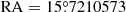 $ \mathrm{RA}=15{{\overset{\circ}{.}}}7210573 $