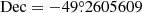 $ \rm Dec=-49{{\overset{\circ}{.}}}2605609 $