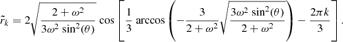 $$ \begin{aligned} \tilde{r}_k = 2 \sqrt{\frac{2+ \omega ^2}{3\omega ^2\text{ sin}^2(\theta )}}\text{ cos} \left[ \frac{1}{3}\text{ arccos}\left(- \frac{3}{2+\omega ^2}\sqrt{\frac{3\omega ^2\text{ sin}^2(\theta )}{2+ \omega ^2}} \right) - \frac{2\pi k}{3} \right]. \end{aligned} $$