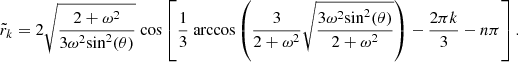 $$ \begin{aligned} \tilde{r}_k = 2 \sqrt{\frac{2+ \omega ^2}{3\omega ^2\mathrm {sin}^2(\theta )}} \text{ cos} \left[ \frac{1}{3}\text{ arccos}\left( \frac{3}{2+\omega ^2}\sqrt{\frac{3\omega ^2\mathrm {sin}^2(\theta )}{2+ \omega ^2}} \right) - \frac{2\pi k}{3}- n{\pi } \right]. \end{aligned} $$