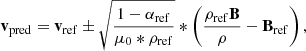 $$ \begin{aligned} \mathbf v _\mathrm{pred} = \mathbf v _\mathrm{ref} \pm \sqrt{\frac{1-\alpha _\mathrm{ref} }{\mu _0*\rho _\mathrm{ref} }}*\left(\frac{\rho _\mathrm{ref} \mathbf B }{\rho }-\mathbf B _\mathrm{ref} \right), \end{aligned} $$