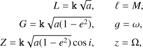 $\matrix{ \hfill {L = {\rm{k}}\sqrt a ,} & \hfill {\ell = M,} \cr \hfill {G = {\rm{k}}\sqrt {a\left( {1 - {e^2}} \right)} ,} & \hfill {g = \omega ,} \cr \hfill {Z = {\rm{k}}\sqrt {a\left( {1 - {e^2}} \right)} \cos i,} & \hfill {z = {\rm{\Omega ,}}} \cr }$