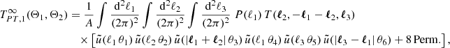 $$ \begin{aligned} T_{PT, 1}^\infty (\Theta _1, \Theta _2)&=\frac{1}{A}\int \frac{\mathrm{d}^2{\ell _1}}{(2\pi )^2}\int \frac{\mathrm{d}^2{\ell _2}}{(2\pi )^2}\int \frac{\mathrm{d}^2{\ell _3}}{(2\pi )^2}\; P(\ell _1)\, T(\boldsymbol{\ell }_2, -\boldsymbol{\ell }_1-\boldsymbol{\ell }_2, \boldsymbol{\ell }_3)\\&\nonumber \quad \times \left[ \tilde{u}(\ell _1\,\theta _1)\,\tilde{u}(\ell _2\,\theta _2)\,\tilde{u}(|\boldsymbol{\ell }_1+\boldsymbol{\ell }_2|\,\theta _3)\,\tilde{u}(\ell _1\,\theta _4)\,\tilde{u}(\ell _3\,\theta _5)\,\tilde{u}(|\boldsymbol{\ell }_3-\boldsymbol{\ell }_1|\,\theta _6) + \mathrm{8\,Perm.}\right], \end{aligned} $$