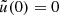 $ \tilde{u}(0) = 0 $