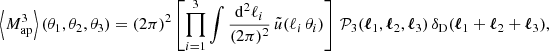 $$ \begin{aligned} \left\langle M_{\rm ap}^3\right\rangle (\theta _1, \theta _2, \theta _3) = (2\pi )^2 \left[\prod _{i=1}^3 \int \frac{\mathrm{d}^2{\ell _i}}{(2\pi )^2}\, \tilde{u}(\ell _i\, \theta _i) \right]\, \mathcal{P} _3(\boldsymbol{\ell }_1, \boldsymbol{\ell }_2, \boldsymbol{\ell }_3) \, \delta _{\rm D}(\boldsymbol{\ell }_1+\boldsymbol{\ell }_2+\boldsymbol{\ell }_3), \end{aligned} $$