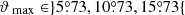 $ {\vartheta_{\text{ max}}}\in \} 5{{\overset{\circ}{.}}}73, 10{{\overset{\circ}{.}}}73, 15{{\overset{\circ}{.}}}73 \{ $
