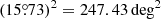 $ (15{{\overset{\circ}{.}}}73)^2 = 247.43\, \mathrm{deg}^2 $