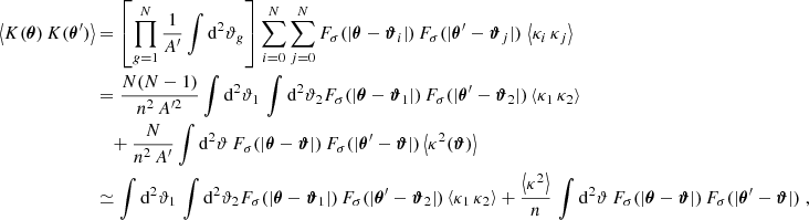 $$ \begin{aligned} \left\langle K(\boldsymbol{\theta })\,K(\boldsymbol{\theta }^{\prime })\right\rangle&= \left[\prod _{g=1}^N \frac{1}{A^{\prime }} \int \mathrm{d}^2{\vartheta _g}\right] \sum _{i=0}^N \sum _{j=0}^N F_\sigma (|\boldsymbol{\theta }-\boldsymbol{\vartheta }_i|)\,F_\sigma (|\boldsymbol{\theta }^{\prime }-\boldsymbol{\vartheta }_j|)\, \left\langle \kappa _i\, \kappa _j\right\rangle \\&\nonumber = \frac{N(N-1)}{n^2\,A^{\prime 2}}\int \mathrm{d}^2{\vartheta _1}\, \int \mathrm{d}^2{\vartheta _2} F_\sigma (|\boldsymbol{\theta }-\boldsymbol{\vartheta }_1|)\,F_\sigma (|\boldsymbol{\theta }^{\prime }-\boldsymbol{\vartheta }_2|) \left\langle \kappa _1\, \kappa _2\right\rangle \\&\nonumber \quad + \frac{N}{n^2\,A^{\prime }}\int \mathrm{d}^2{\vartheta }\, F_\sigma (|\boldsymbol{\theta }-\boldsymbol{\vartheta }|)\,F_\sigma (|\boldsymbol{\theta }^{\prime }-\boldsymbol{\vartheta }|) \left\langle \kappa ^2(\boldsymbol{\vartheta })\right\rangle \\&\nonumber \simeq \int \mathrm{d}^2{\vartheta _1}\, \int \mathrm{d}^2{\vartheta _2} F_\sigma (|\boldsymbol{\theta }-\boldsymbol{\vartheta }_1|)\,F_\sigma (|\boldsymbol{\theta }^{\prime }-\boldsymbol{\vartheta }_2|) \left\langle \kappa _1\, \kappa _2\right\rangle + \frac{\left\langle \kappa ^2\right\rangle }{n}\,\int \mathrm{d}^2{\vartheta }\, F_\sigma (|\boldsymbol{\theta }-\boldsymbol{\vartheta }|)\,F_\sigma (|\boldsymbol{\theta }^{\prime }-\boldsymbol{\vartheta }|)\;, \end{aligned} $$