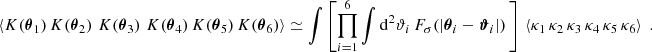 $$ \begin{aligned} \left\langle K(\boldsymbol{\theta }_1)\,K(\boldsymbol{\theta }_2)\, \,K(\boldsymbol{\theta }_3)\, \,K(\boldsymbol{\theta }_4)\,K(\boldsymbol{\theta }_5)\,K(\boldsymbol{\theta }_6)\right\rangle&\simeq \int \left[ \prod _{i=1}^6 \int \mathrm{d}^2{\vartheta _i}\, F_\sigma (|\boldsymbol{\theta }_i-\boldsymbol{\vartheta }_i|)\,\right]\,\left\langle \kappa _1\, \kappa _2\, \kappa _3\, \kappa _4\,\kappa _5\, \kappa _6\right\rangle \;. \end{aligned} $$