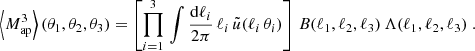 $$ \begin{aligned} \left\langle M_{\rm ap}^3\right\rangle (\theta _1, \theta _2, \theta _3) = \left[\prod _{i=1}^3\,\int {\frac{\mathrm{d}{\ell _i}}{2\pi }}\, \ell _i\, \tilde{u}(\ell _i\, \theta _i) \right]\, B(\ell _1, \ell _2, \ell _3) \, \Lambda (\ell _1,\ell _2,\ell _3)\;. \end{aligned} $$