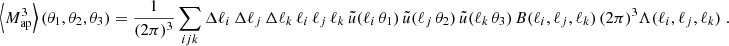 $$ \begin{aligned} \left\langle M_{\rm ap}^3\right\rangle (\theta _1, \theta _2, \theta _3) = \frac{1}{(2\pi )^3} \sum _{ijk} \Delta \ell _i\, \Delta \ell _j\, \Delta \ell _k\, \ell _i\, \ell _j\, \ell _k\, \tilde{u}(\ell _i\, \theta _1)\, \tilde{u}(\ell _j\, \theta _2)\, \tilde{u}(\ell _k\, \theta _3)\, B(\ell _i, \ell _j, \ell _k) \, (2\pi )^3 \Lambda (\ell _i,\ell _j,\ell _k)\;. \end{aligned} $$