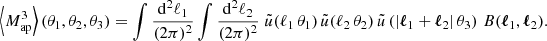 $$ \begin{aligned} \left\langle M_{\rm ap}^3\right\rangle (\theta _1,\theta _2,\theta _3)&= \int \frac{\mathrm{d}^2{\ell _1}}{(2\pi )^2} \int \frac{\mathrm{d}^2{\ell _2}}{(2\pi )^2}\; \tilde{u}(\ell _1\,\theta _1)\,\tilde{u}(\ell _2\,\theta _2)\,\tilde{u}\left(|\boldsymbol{\ell }_1+\boldsymbol{\ell }_2|\,\theta _3\right)\, B(\boldsymbol{\ell }_1,\boldsymbol{\ell }_2). \end{aligned} $$