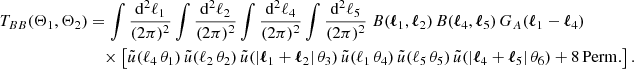 $$ \begin{aligned} T_{BB}(\Theta _1, \Theta _2)&= \int \frac{\mathrm{d}^2{\ell _1}}{(2\pi )^2} \int \frac{\mathrm{d}^2{\ell _2}}{(2\pi )^2} \int \frac{\mathrm{d}^2{\ell _4}}{(2\pi )^2} \int \frac{\mathrm{d}^2{\ell _5}}{(2\pi )^2} \; B(\boldsymbol{\ell }_1, \boldsymbol{\ell }_2)\, B(\boldsymbol{\ell }_4, \boldsymbol{\ell }_5)\, G_A(\boldsymbol{\ell }_1-\boldsymbol{\ell }_4) \\&\nonumber \quad \times \left[\tilde{u}(\ell _4\,\theta _1)\,\tilde{u}(\ell _2\,\theta _2)\,\tilde{u}(|\boldsymbol{\ell }_1+\boldsymbol{\ell }_2|\,\theta _3)\,\tilde{u}(\ell _1\,\theta _4)\,\tilde{u}(\ell _5\,\theta _5)\,\tilde{u}(|\boldsymbol{\ell }_4+\boldsymbol{\ell }_5|\,\theta _6)+\mathrm{8\,Perm.}\right]. \end{aligned} $$