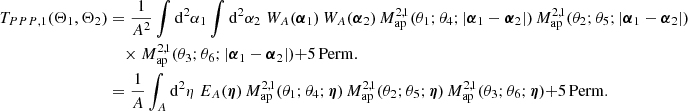 $$ \begin{aligned} T_{PPP, 1}(\Theta _1, \Theta _2)&=\frac{1}{A^2}\int \mathrm{d}^2{\alpha _1}\int \mathrm{d}^2{\alpha _2}\; W_A(\boldsymbol{\alpha }_1)\,W_A(\boldsymbol{\alpha }_2)\, M_{\rm ap}^{2,1}(\theta _1; \theta _4;|\boldsymbol{\alpha }_1-\boldsymbol{\alpha }_2|)\,M_{\rm ap}^{2,1}(\theta _2; \theta _5;|\boldsymbol{\alpha }_1-\boldsymbol{\alpha }_2|)\\&\nonumber \quad \times M_{\rm ap}^{2,1}(\theta _3; \theta _6;|\boldsymbol{\alpha }_1-\boldsymbol{\alpha }_2|) \mathrm{+ 5\,Perm.}\\&=\nonumber \frac{1}{A}\int _A \mathrm{d}^2{\eta }\; E_A(\boldsymbol{\eta })\, M_{\rm ap}^{2,1}(\theta _1; \theta _4;\boldsymbol{\eta })\,M_{\rm ap}^{2,1}(\theta _2; \theta _5;\boldsymbol{\eta })\, M_{\rm ap}^{2,1}(\theta _3; \theta _6;\boldsymbol{\eta }) \mathrm{+ 5\,Perm.} \end{aligned} $$