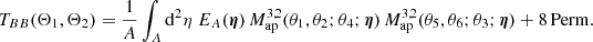 $$ \begin{aligned} T_{BB}(\Theta _1, \Theta _2)=\frac{1}{A}\int _A \mathrm{d}^2{\eta }\; E_A(\boldsymbol{\eta })\, M_{\rm ap}^{3,2}(\theta _1, \theta _2; \theta _4;\boldsymbol{\eta })\,M_{\rm ap}^{3,2}(\theta _5, \theta _6; \theta _3;\boldsymbol{\eta })+\mathrm{8\,Perm.} \end{aligned} $$