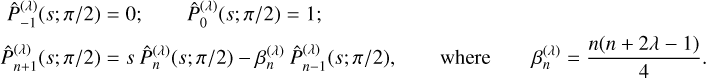 $\matrix{ {\matrix{ {\hat P{ - 1}^{\left( \lambda \right)}\left( {s;\pi /2} \right) = 0;} & {\hat P_0^{\left( \lambda \right)}\left( {s;\pi /2} \right) = 1;} \cr } } \hfill \cr {\matrix{ {\hat P_{n + 1}^{\left( \lambda \right)}\left( {s;\pi /2} \right) = s\,\hat P_n^{\left( \lambda \right)}\left( {s;\pi /2} \right) - \beta n^{\left( \lambda \right)}\hat P_{n - 1}^{\left( \lambda \right)}\left( {s;\pi /2} \right),} & {{\rm{where}}} & {\beta _n^{\left( \lambda \right)} = {{n\left( {n + 2\lambda - 1} \right)} \over 4}.} \cr } } \hfill \cr }$