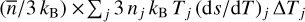 $\left( {{{\bar n} \mathord{\left/ {\vphantom {{\bar n} {3\,{k_{\rm{B}}}}}} \right. \kern-\nulldelimiterspace} {3\,{k_{\rm{B}}}}}} \right) \times {{\rm{\Sigma }}_j}3\,{n_j}{k_{\rm{B}}}\,{T_j}{\left( {{{{\rm{d}}s} \mathord{\left/ {\vphantom {{{\rm{d}}s} {{\rm{d}}T}}} \right. \kern-\nulldelimiterspace} {{\rm{d}}T}}} \right)_j}{\rm{\Delta }}{T_j}$