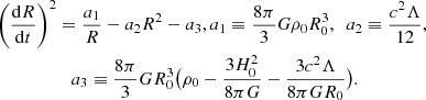$$ \begin{aligned} \left(\frac{\mathrm{d}R}{\mathrm{d}t}\right)^2&= \frac{a_1}{R} - a_2 R^2 - a_3, a_1 \equiv \frac{8\pi }{3} {G\rho _0 R_0^3},~~a_2 \equiv \frac{c^2\Lambda }{12}, \nonumber \\&\quad a_3 \equiv \frac{8\pi }{3}G R^3_0 \big ( \rho _0 - \frac{3H_0^2}{8\pi G}- \frac{3 c^2\Lambda }{8\pi G R_0} \big ). \end{aligned} $$