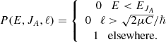 $$ \begin{aligned} P(E,J_A,\ell )=\left\{ \begin{array}{c} 0 \quad E < E_{J_A}\\ 0 \quad \ell > \sqrt{2\mu C}/\hbar \\ 1 \quad \mathrm{elsewhere} .\end{array} \right. \end{aligned} $$