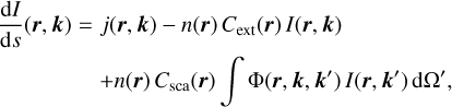 Mathematical equation: $\matrix{ {{{{\rm{d}}I} \over {{\rm{d}}s}}\left( {{\bf{r}},{\bf{k}}} \right) = j\left( {{\bf{r}},{\bf{k}}} \right) - n\left( {\bf{r}} \right)\,{C_{{\rm{ext}}}}\left( {\bf{r}} \right)\,I\left( {{\bf{r}},{\bf{k}}} \right)} \hfill \cr {\quad \quad \quad \quad \, + n\left( {\bf{r}} \right)\,{C_{{\rm{sca}}}}\left( {\bf{r}} \right)\,\,\,\int {\,{\rm{\Phi }}\left( {{\bf{r}},{\bf{k}},{\bf{k'}}} \right)\,I\left( {{\bf{r}},{\bf{k'}}} \right)\,{\rm{d\Omega '}}} ,} \hfill \cr } $