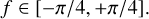 Mathematical equation: $f \in \left[ { - \pi /4, + \pi /4} \right].$